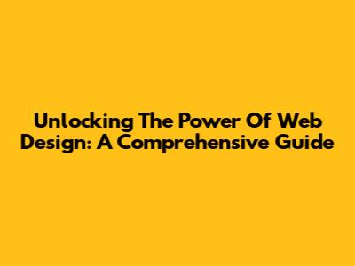 Unlocking The Power Of Web Design: A Comprehensive Guide