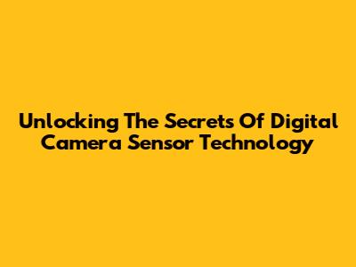 Unlocking The Secrets Of Digital Camera Sensor Technology