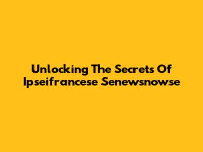 Unlocking The Secrets Of Ipseifrancese Senewsnowse