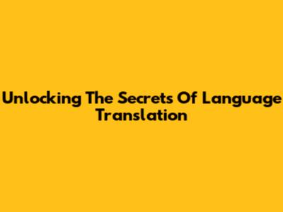 Unlocking The Secrets Of Language Translation