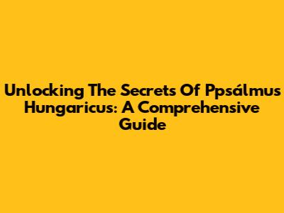 Unlocking The Secrets Of Ppsálmus Hungaricus: A Comprehensive Guide