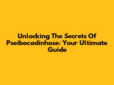 Unlocking The Secrets Of Pseibocadinhose: Your Ultimate Guide