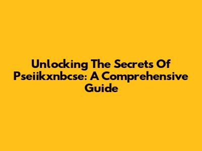 Unlocking The Secrets Of Pseiikxnbcse: A Comprehensive Guide