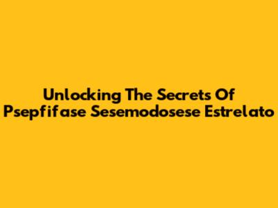 Unlocking The Secrets Of Psepfifase Sesemodosese Estrelato