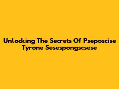Unlocking The Secrets Of Pseposcise Tyrone Sesespongscsese