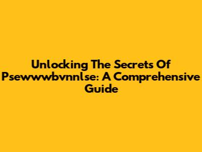 Unlocking The Secrets Of Psewwwbvnnlse: A Comprehensive Guide