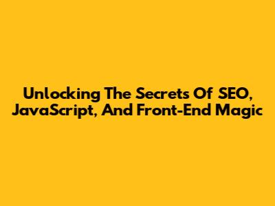 Unlocking The Secrets Of SEO, JavaScript, And Front-End Magic