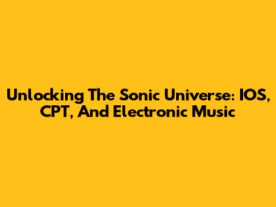 Unlocking The Sonic Universe: IOS, CPT, And Electronic Music