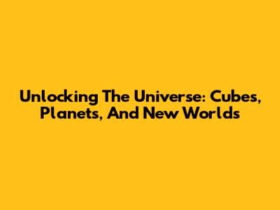 Unlocking The Universe: Cubes, Planets, And New Worlds