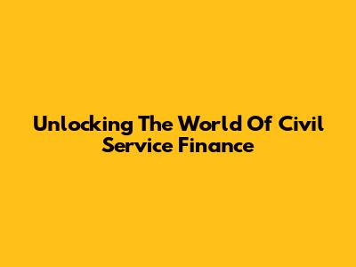 Unlocking The World Of Civil Service Finance