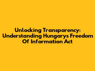 Unlocking Transparency: Understanding Hungary's Freedom Of Information Act