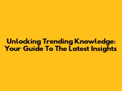 Unlocking Trending Knowledge: Your Guide To The Latest Insights