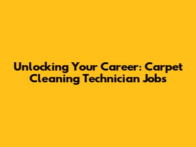 Unlocking Your Career: Carpet Cleaning Technician Jobs