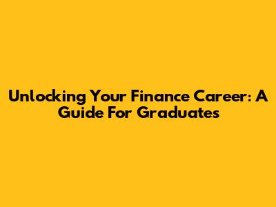 Unlocking Your Finance Career: A Guide For Graduates