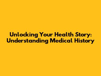 Unlocking Your Health Story: Understanding Medical History