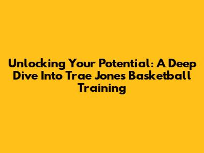 Unlocking Your Potential: A Deep Dive Into Trae Jones' Basketball Training