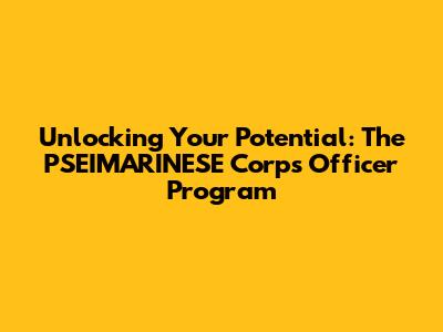 Unlocking Your Potential: The PSEIMARINESE Corps Officer Program