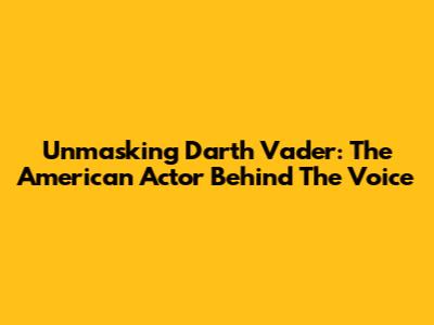Unmasking Darth Vader: The American Actor Behind The Voice