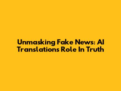 Unmasking Fake News: AI Translation's Role In Truth