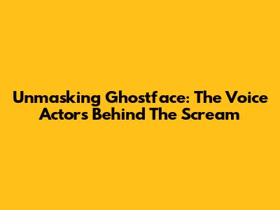 Unmasking Ghostface: The Voice Actors Behind The Scream