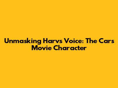 Unmasking Harv's Voice: The Cars Movie Character
