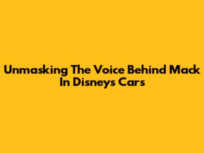 Unmasking The Voice Behind Mack In Disney's Cars