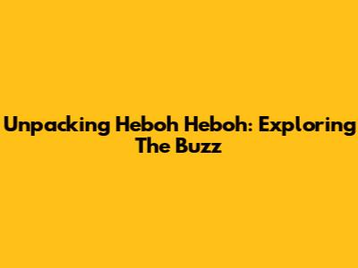 Unpacking 'Heboh Heboh': Exploring The Buzz