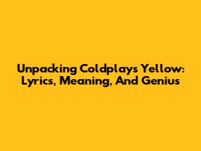 Unpacking Coldplay's 'Yellow': Lyrics, Meaning, And Genius
