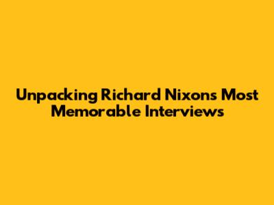Unpacking Richard Nixon's Most Memorable Interviews