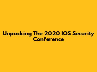 Unpacking The 2020 IOS Security Conference