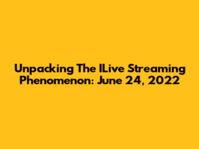 Unpacking The ILive Streaming Phenomenon: June 24, 2022