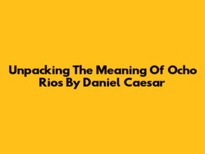 Unpacking The Meaning Of Ocho Rios By Daniel Caesar