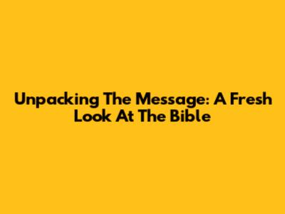 Unpacking The Message: A Fresh Look At The Bible