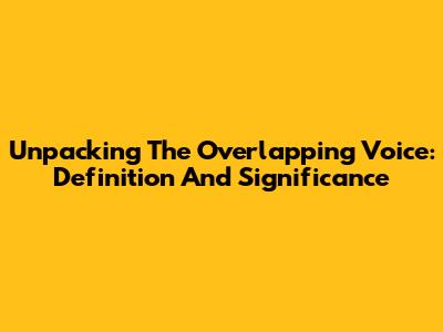 Unpacking The Overlapping Voice: Definition And Significance