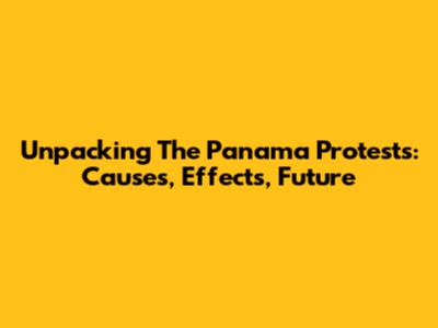 Unpacking The Panama Protests: Causes, Effects, Future