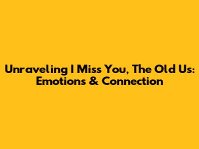Unraveling 'I Miss You, The Old Us': Emotions & Connection