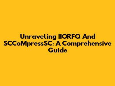Unraveling IIORFQ And SCCoMpressSC: A Comprehensive Guide