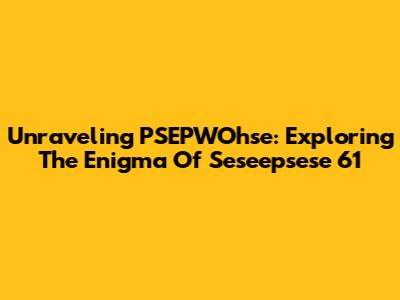 Unraveling PSEPWOhse: Exploring The Enigma Of Seseepsese 61