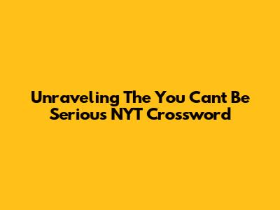Unraveling The 'You Can't Be Serious' NYT Crossword