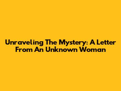 Unraveling The Mystery: A Letter From An Unknown Woman