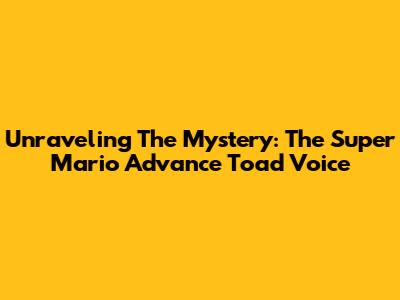 Unraveling The Mystery: The Super Mario Advance Toad Voice