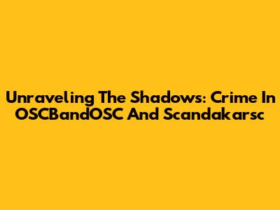 Unraveling The Shadows: Crime In OSCBandOSC And Scandakarsc