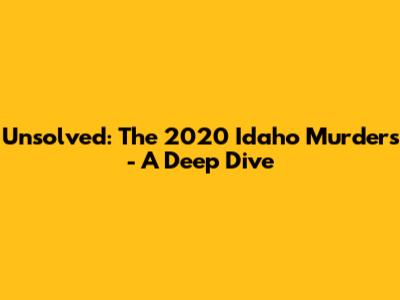 Unsolved: The 2020 Idaho Murders - A Deep Dive