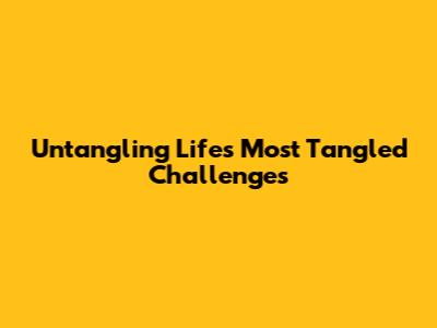 Untangling Life's Most Tangled Challenges