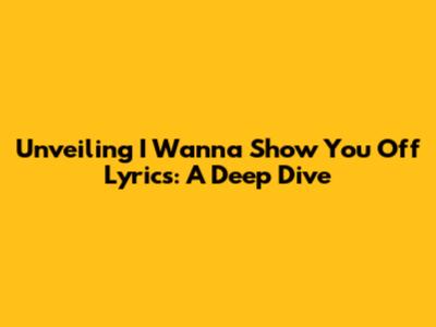 Unveiling 'I Wanna Show You Off' Lyrics: A Deep Dive