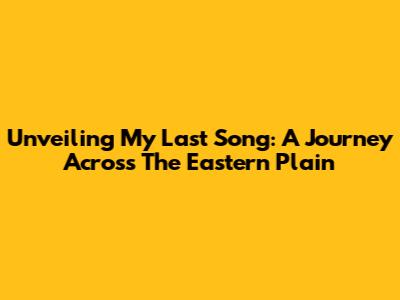 Unveiling 'My Last Song': A Journey Across The Eastern Plain
