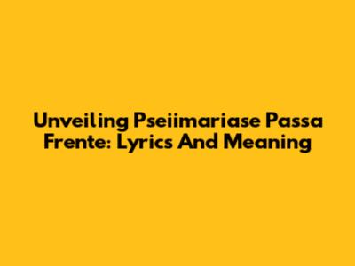 Unveiling 'Pseiimariase Passa Frente': Lyrics And Meaning