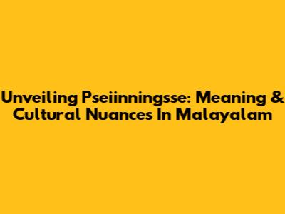 Unveiling 'Pseiinningsse': Meaning & Cultural Nuances In Malayalam