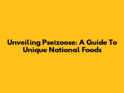 Unveiling 'Pseizoose': A Guide To Unique National Foods