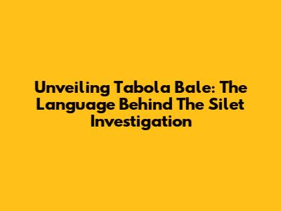 Unveiling 'Tabola Bale': The Language Behind The Silet Investigation